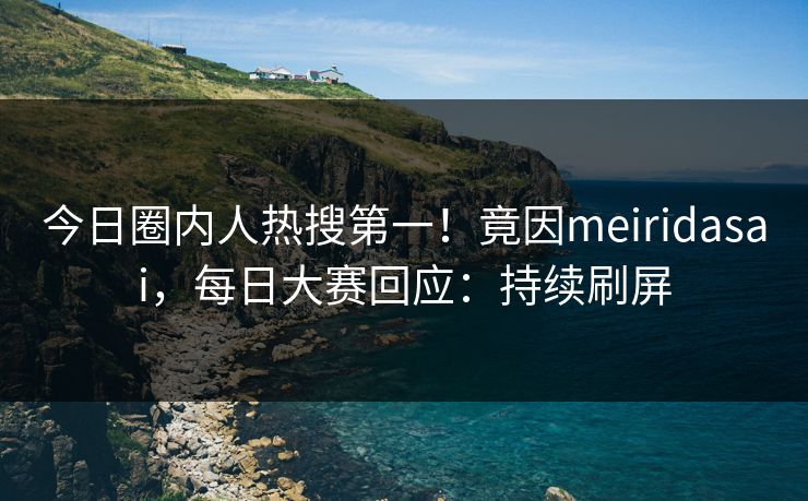 今日圈内人热搜第一！竟因meiridasai，每日大赛回应：持续刷屏