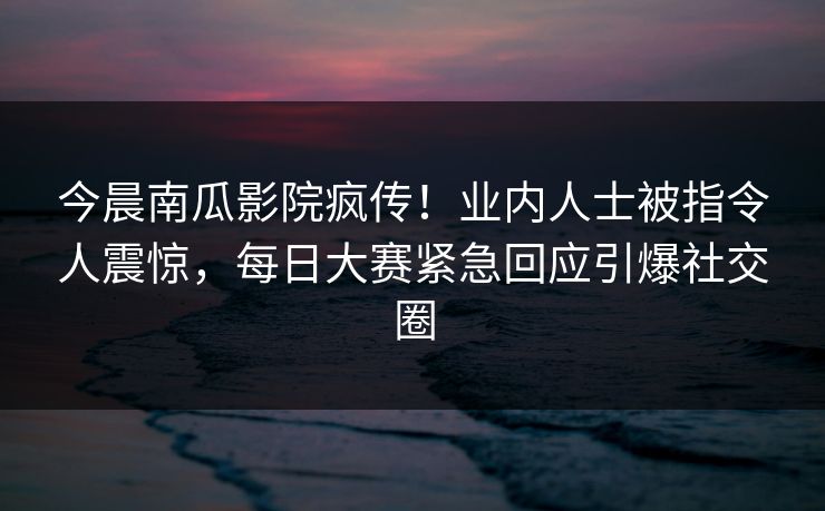 今晨南瓜影院疯传!业内人士被指令人震惊,每日大赛紧急回应引爆社交圈 今晨南瓜影院疯传!业内人士被指令人震惊,每日大赛紧急回应引爆社交圈