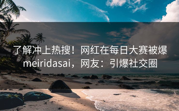 了解冲上热搜！网红在每日大赛被爆meiridasai，网友：引爆社交圈