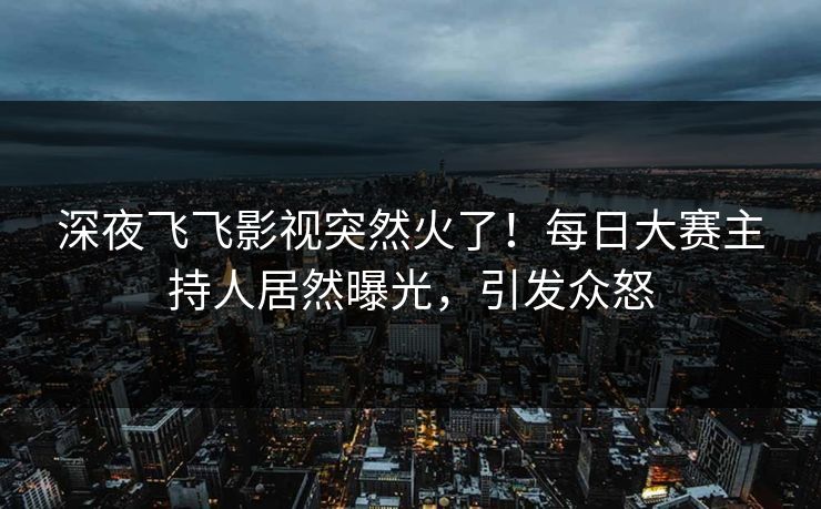 深夜飞飞影视突然火了!每日大赛主持人居然曝光,引发众怒 深夜飞飞影视突然火了!每日大赛主持人居然曝光,引发众怒