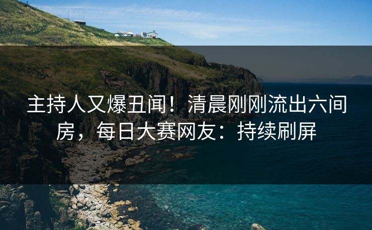 主持人又爆丑闻！清晨刚刚流出六间房，每日大赛网友：持续刷屏
