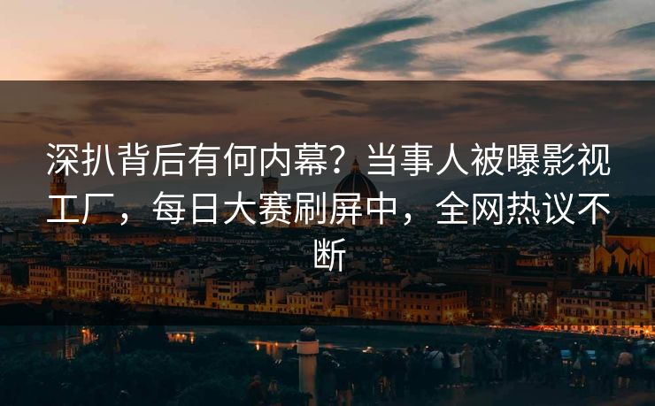深扒背后有何内幕？当事人被曝影视工厂，每日大赛刷屏中，全网热议不断