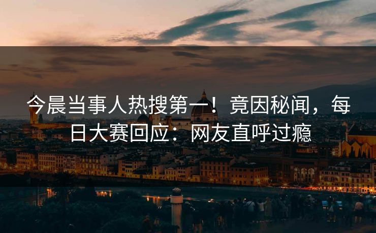 今晨当事人热搜第一！竟因秘闻，每日大赛回应：网友直呼过瘾