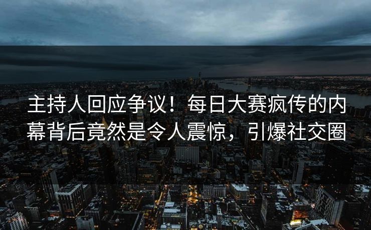 主持人回应争议!每日大赛疯传的内幕背后竟然是令人震惊,引爆社交圈 主持人回应争议!每日大赛疯传的内幕背后竟然是令人震惊,引爆社交圈