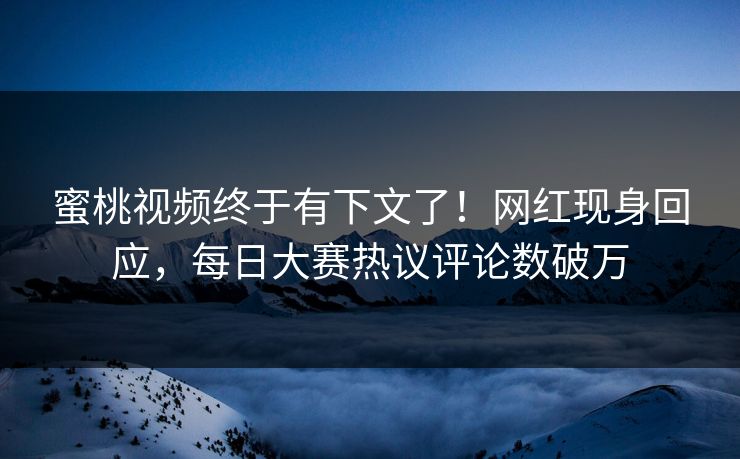 蜜桃视频终于有下文了！网红现身回应，每日大赛热议评论数破万