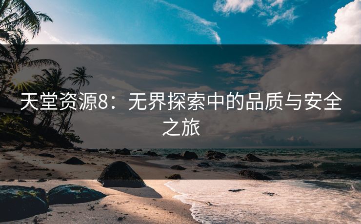 天堂资源8：无界探索中的品质与安全之旅