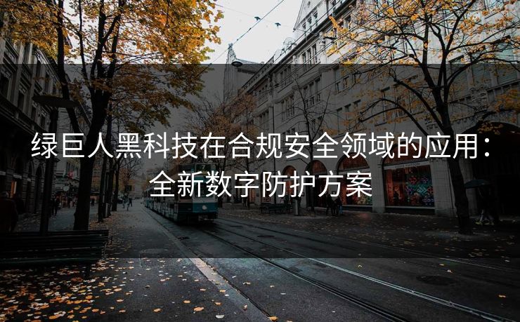 绿巨人黑科技在合规安全领域的应用：全新数字防护方案