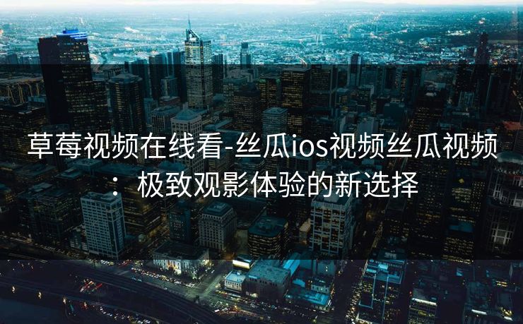 草莓视频在线看-丝瓜ios视频丝瓜视频：极致观影体验的新选择