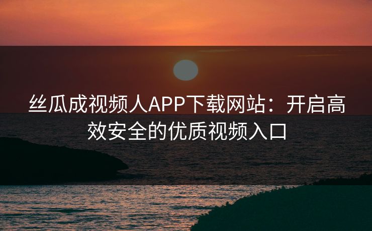 丝瓜成视频人APP下载网站：开启高效安全的优质视频入口