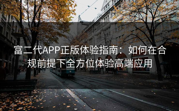富二代APP正版体验指南:如何在合规前提下全方位体验高端应用 富二代APP正版体验指南:如何在合规前提下全方位体验高端应用