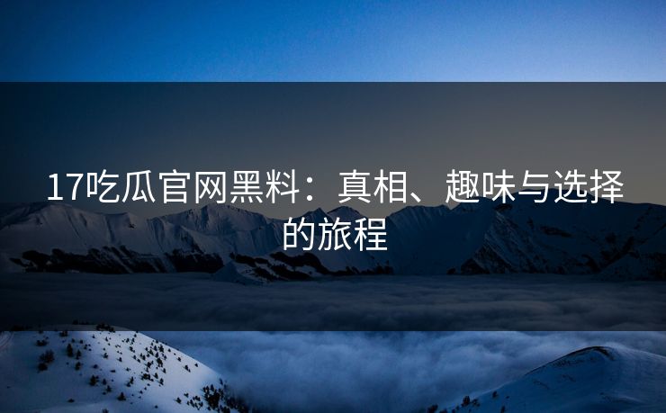 17吃瓜官网黑料：真相、趣味与选择的旅程