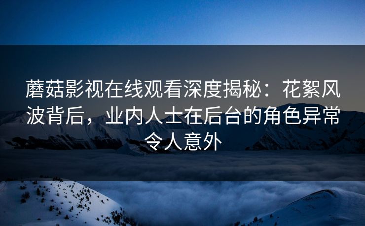 蘑菇影视在线观看深度揭秘：花絮风波背后，业内人士在后台的角色异常令人意外
