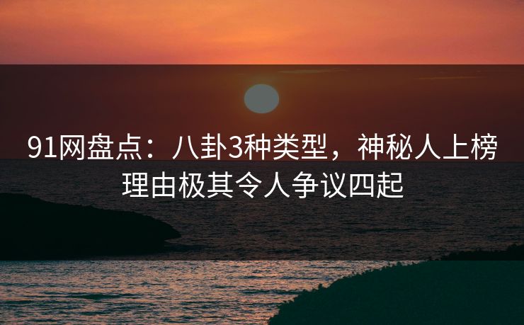 91网盘点：八卦3种类型，神秘人上榜理由极其令人争议四起