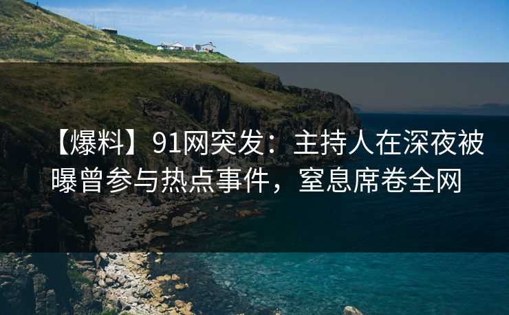 【爆料】91网突发：主持人在深夜被曝曾参与热点事件，窒息席卷全网