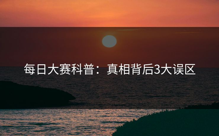 每日大赛科普：真相背后3大误区