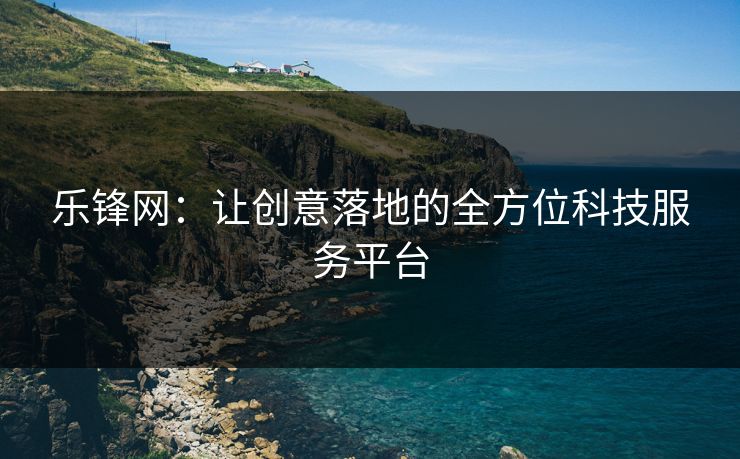 乐锋网：让创意落地的全方位科技服务平台