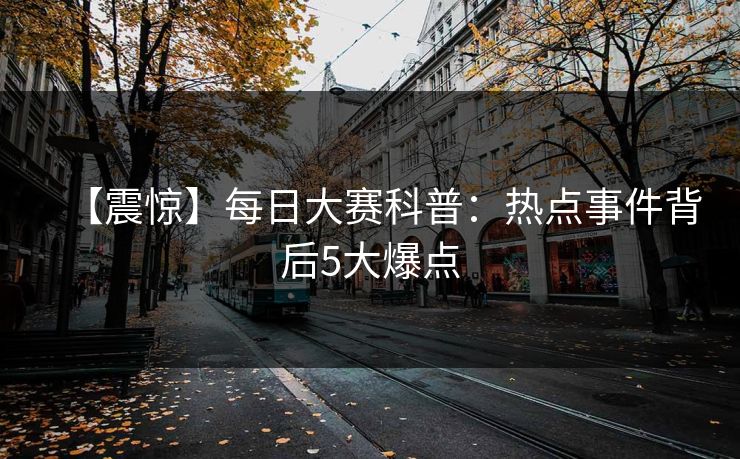 【震惊】每日大赛科普：热点事件背后5大爆点