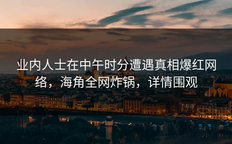 业内人士在中午时分遭遇真相爆红网络，海角全网炸锅，详情围观