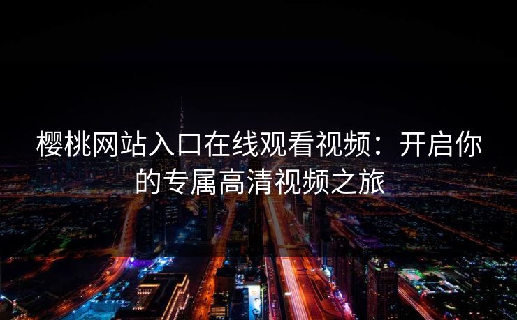 樱桃网站入口在线观看视频：开启你的专属高清视频之旅