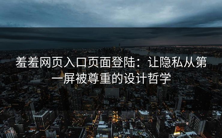 羞羞网页入口页面登陆：让隐私从第一屏被尊重的设计哲学