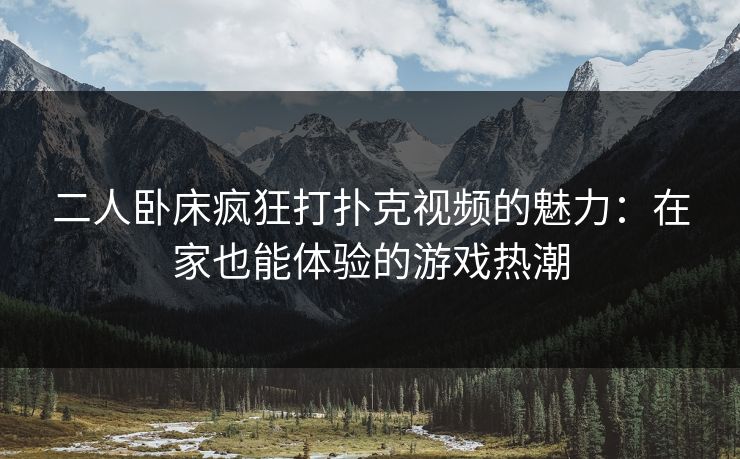 二人卧床疯狂打扑克视频的魅力：在家也能体验的游戏热潮