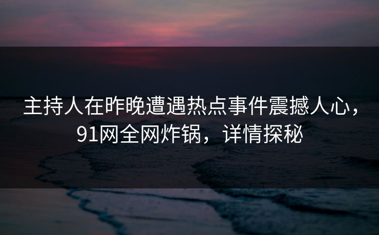 主持人在昨晚遭遇热点事件震撼人心，91网全网炸锅，详情探秘