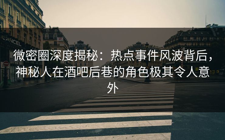 微密圈深度揭秘：热点事件风波背后，神秘人在酒吧后巷的角色极其令人意外