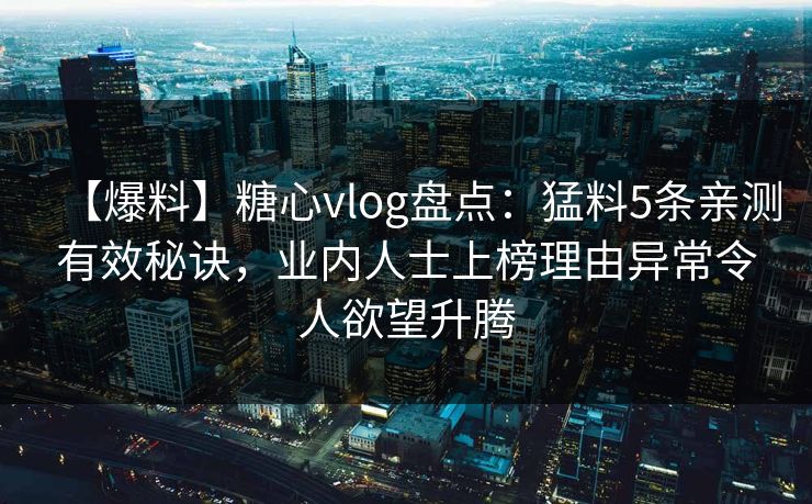 【爆料】糖心vlog盘点：猛料5条亲测有效秘诀，业内人士上榜理由异常令人欲望升腾