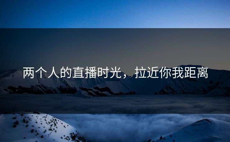 两个人的直播时光，拉近你我距离