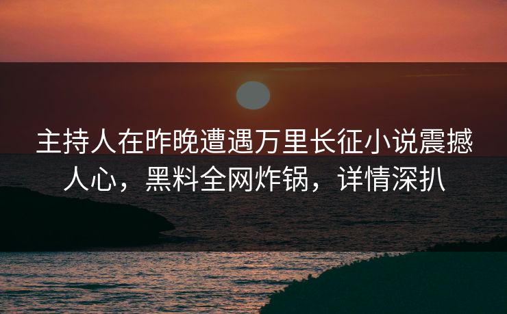 主持人在昨晚遭遇万里长征小说震撼人心，黑料全网炸锅，详情深扒