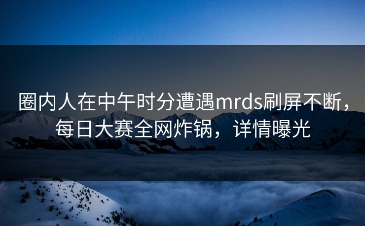 圈内人在中午时分遭遇mrds刷屏不断，每日大赛全网炸锅，详情曝光