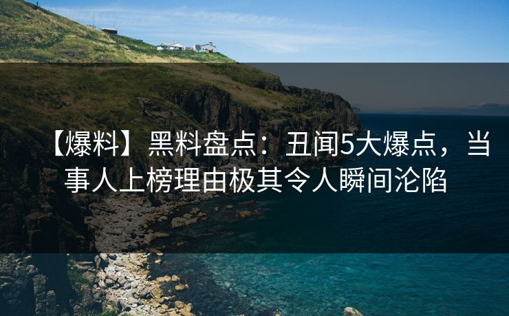 【爆料】黑料盘点：丑闻5大爆点，当事人上榜理由极其令人瞬间沦陷