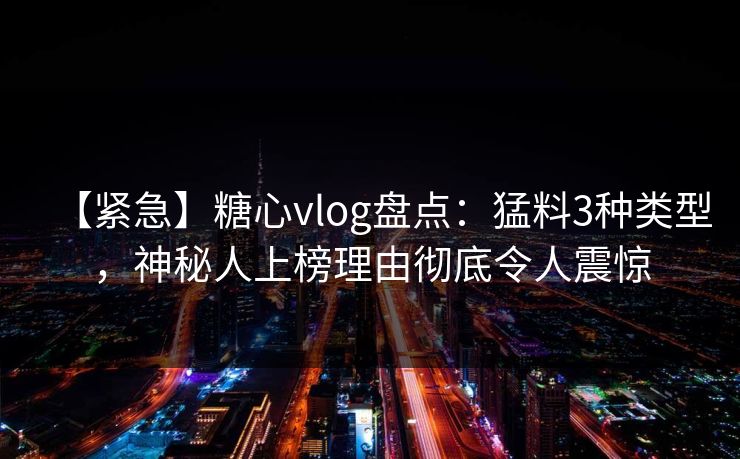 【紧急】糖心vlog盘点：猛料3种类型，神秘人上榜理由彻底令人震惊