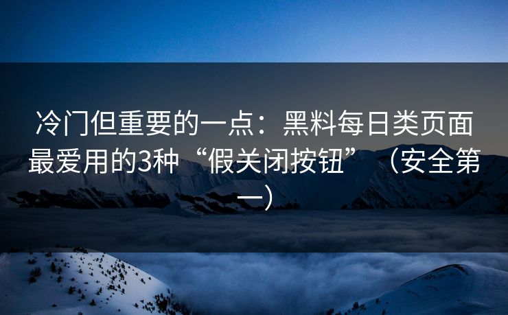 冷门但重要的一点：黑料每日类页面最爱用的3种“假关闭按钮”（安全第一）