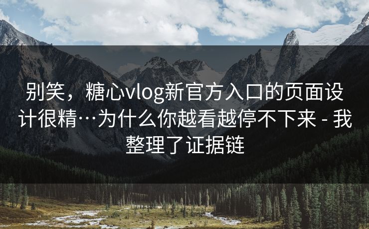 别笑，糖心vlog新官方入口的页面设计很精…为什么你越看越停不下来 - 我整理了证据链
