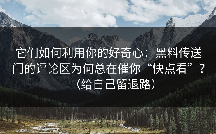 它们如何利用你的好奇心：黑料传送门的评论区为何总在催你“快点看”？（给自己留退路）