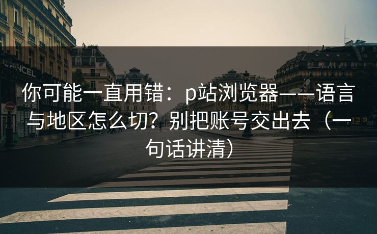 你可能一直用错:p站浏览器——语言与地区怎么切?别把账号交出去(一句话讲清) 你可能一直用错:p站浏览器——语言与地区怎么切?别把账号交出去(一句话讲清)