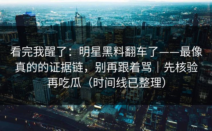 看完我醒了:明星黑料翻车了——最像真的的证据链,别再跟着骂|先核验再吃瓜(时间线已整理) 看完我醒了:明星黑料翻车了——最像真的的证据链,别再跟着骂|先核验再吃瓜(时间线已整理)