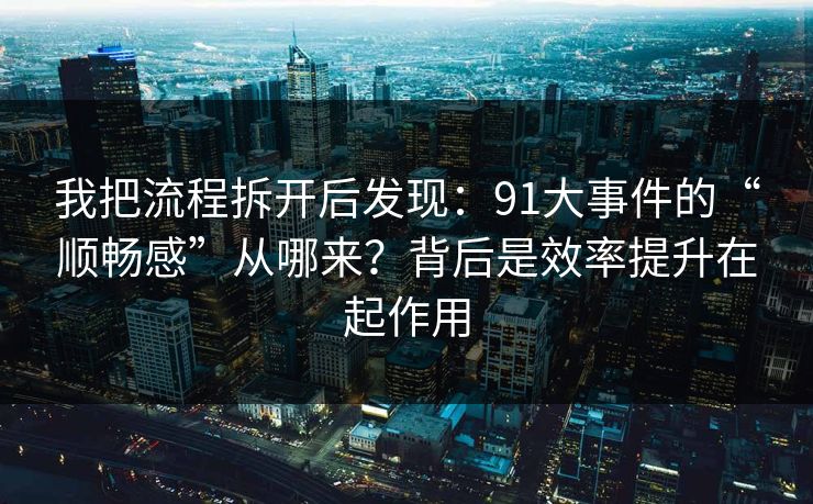 我把流程拆开后发现：91大事件的“顺畅感”从哪来？背后是效率提升在起作用