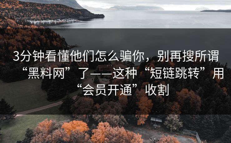 3分钟看懂他们怎么骗你，别再搜所谓“黑料网”了——这种“短链跳转”用“会员开通”收割