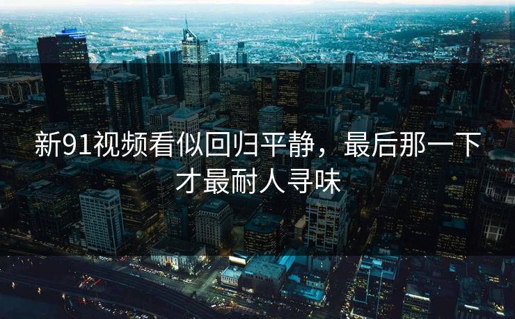 新91视频看似回归平静，最后那一下才最耐人寻味