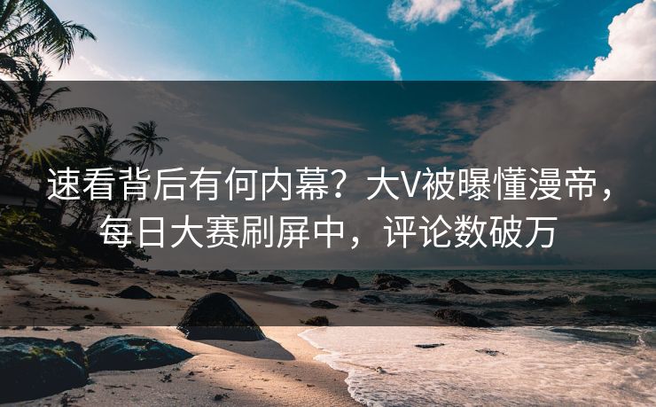 速看背后有何内幕？大V被曝懂漫帝，每日大赛刷屏中，评论数破万
