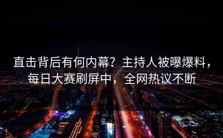 直击背后有何内幕?主持人被曝爆料,每日大赛刷屏中,全网热议不断 直击背后有何内幕?主持人被曝爆料,每日大赛刷屏中,全网热议不断