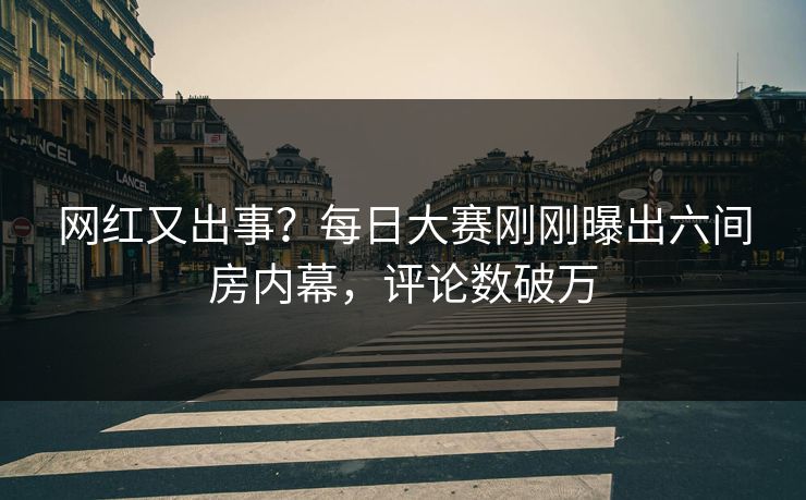 网红又出事?每日大赛刚刚曝出六间房内幕,评论数破万 网红又出事?每日大赛刚刚曝出六间房内幕,评论数破万