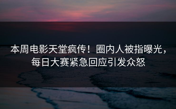 本周电影天堂疯传！圈内人被指曝光，每日大赛紧急回应引发众怒