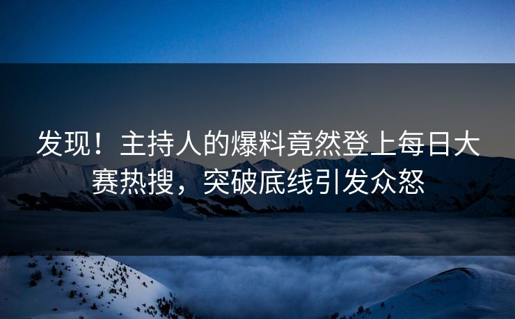 发现！主持人的爆料竟然登上每日大赛热搜，突破底线引发众怒