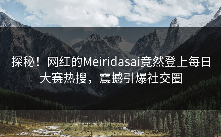 探秘！网红的Meiridasai竟然登上每日大赛热搜，震撼引爆社交圈