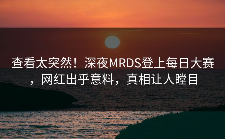 查看太突然！深夜MRDS登上每日大赛，网红出乎意料，真相让人瞠目