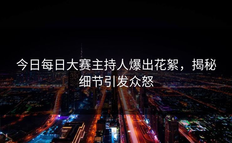 今日每日大赛主持人爆出花絮，揭秘细节引发众怒