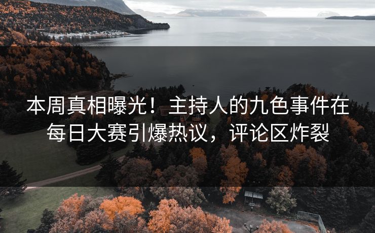本周真相曝光！主持人的九色事件在每日大赛引爆热议，评论区炸裂